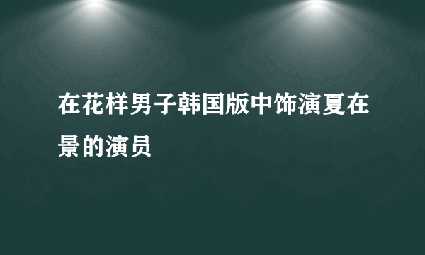 在花样男子韩国版中饰演夏在景的演员