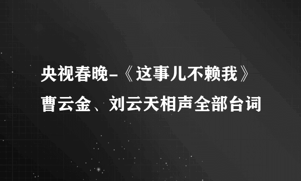央视春晚-《这事儿不赖我》曹云金、刘云天相声全部台词