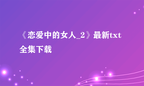 《恋爱中的女人_2》最新txt全集下载