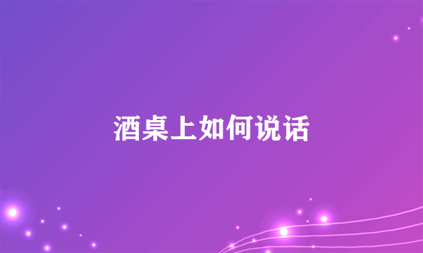 酒桌上如何说话