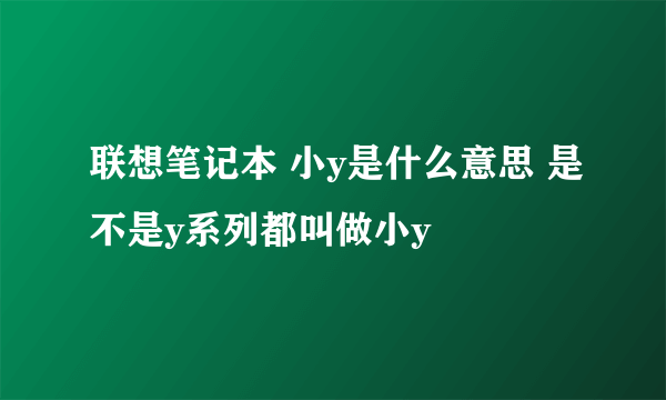 联想笔记本 小y是什么意思 是不是y系列都叫做小y