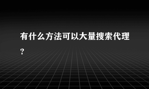 有什么方法可以大量搜索代理？