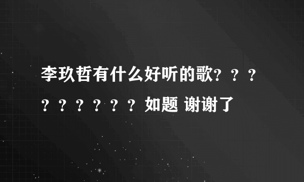 李玖哲有什么好听的歌？？？？？？？？？如题 谢谢了