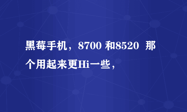 黑莓手机，8700 和8520  那个用起来更Hi一些，