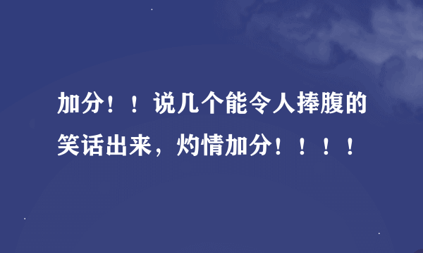 加分！！说几个能令人捧腹的笑话出来，灼情加分！！！！