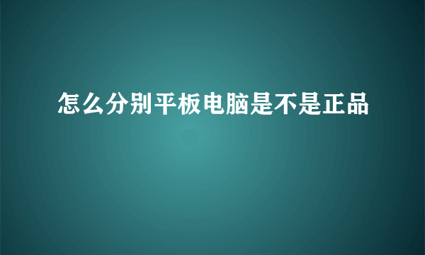 怎么分别平板电脑是不是正品