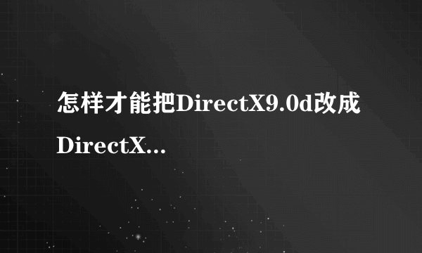 怎样才能把DirectX9.0d改成DirectX9.0c