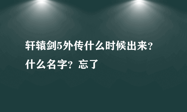 轩辕剑5外传什么时候出来？什么名字？忘了