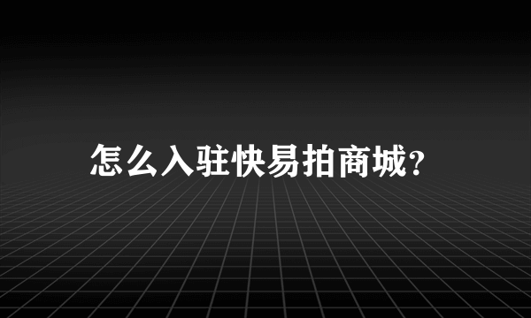 怎么入驻快易拍商城？