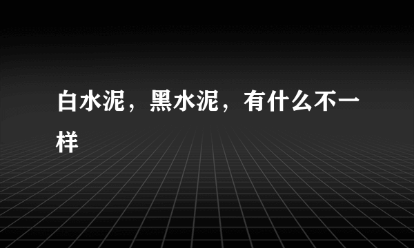 白水泥，黑水泥，有什么不一样