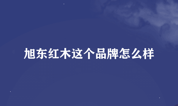 旭东红木这个品牌怎么样