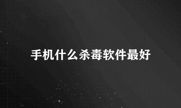 手机什么杀毒软件最好