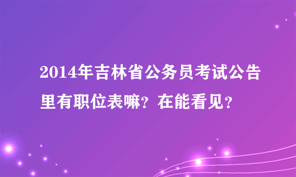 2014年吉林省公务员考试公告里有职位表嘛？在能看见？