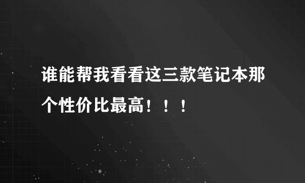 谁能帮我看看这三款笔记本那个性价比最高！！！