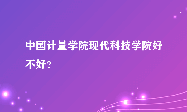 中国计量学院现代科技学院好不好？
