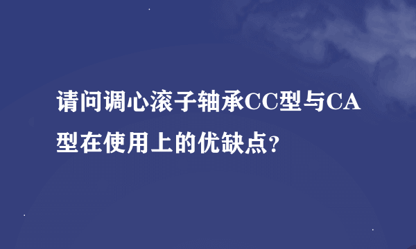 请问调心滚子轴承CC型与CA型在使用上的优缺点？