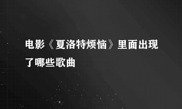 电影《夏洛特烦恼》里面出现了哪些歌曲