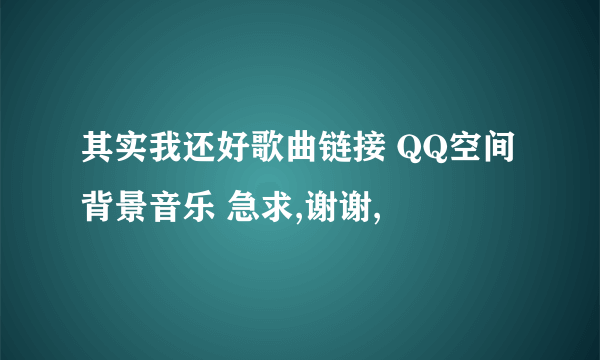 其实我还好歌曲链接 QQ空间背景音乐 急求,谢谢,