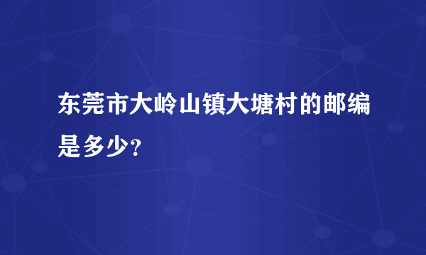 东莞市大岭山镇大塘村的邮编是多少？