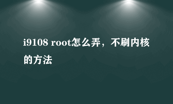 i9108 root怎么弄，不刷内核的方法