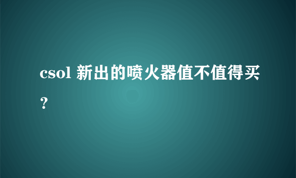 csol 新出的喷火器值不值得买？