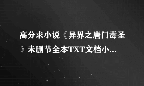 高分求小说《异界之唐门毒圣》未删节全本TXT文档小说，有的请发给我，直接发百度知道就OK
