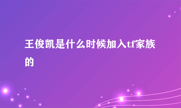 王俊凯是什么时候加入tf家族的
