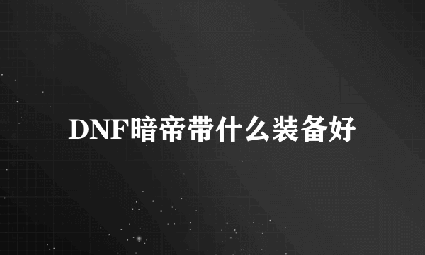 DNF暗帝带什么装备好
