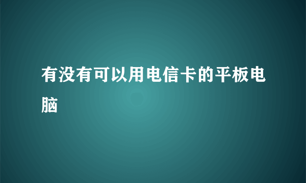 有没有可以用电信卡的平板电脑