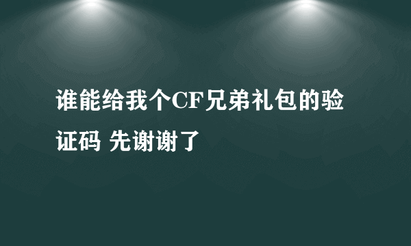 谁能给我个CF兄弟礼包的验证码 先谢谢了