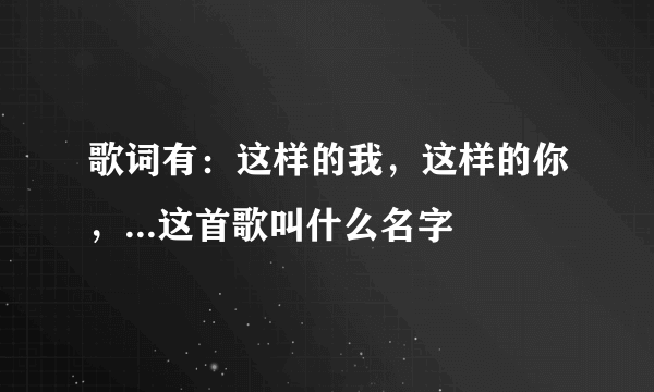 歌词有：这样的我，这样的你，...这首歌叫什么名字