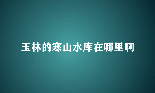 玉林的寒山水库在哪里啊