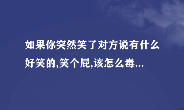 如果你突然笑了对方说有什么好笑的,笑个屁,该怎么毒舌回击？