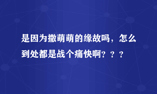 是因为撒萌萌的缘故吗，怎么到处都是战个痛快啊？？？