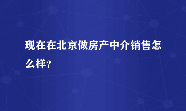 现在在北京做房产中介销售怎么样？