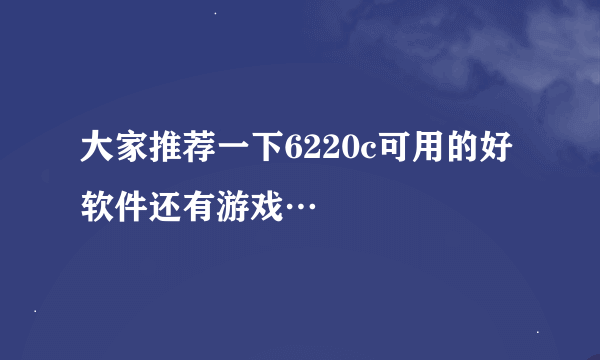 大家推荐一下6220c可用的好软件还有游戏…
