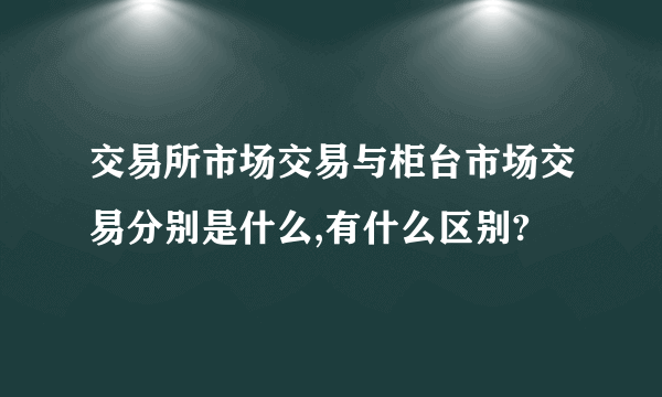 交易所市场交易与柜台市场交易分别是什么,有什么区别?