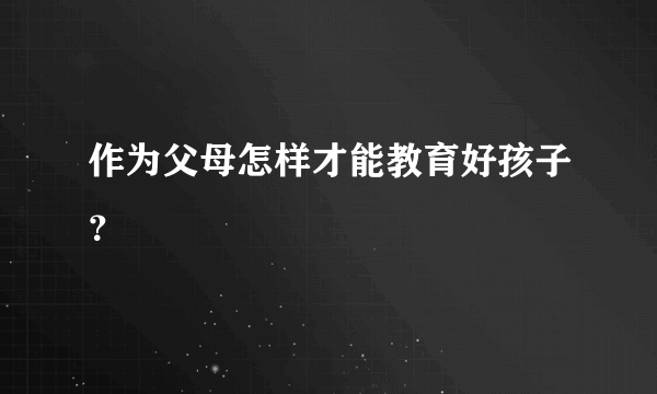 作为父母怎样才能教育好孩子？