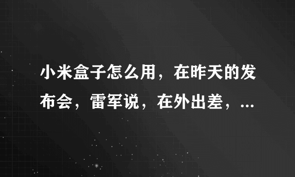 小米盒子怎么用，在昨天的发布会，雷军说，在外出差，只要找到有电的地方一查小米盒子，里面的电影随意看