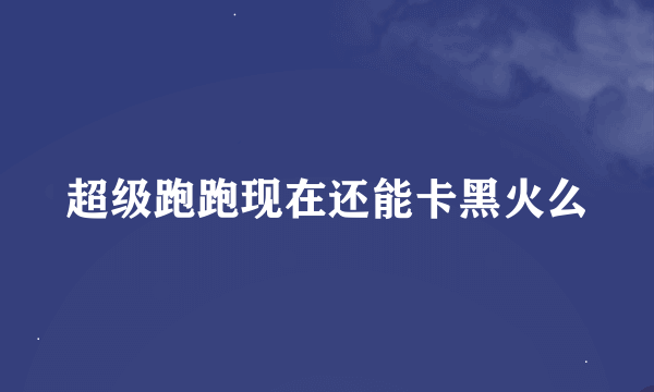 超级跑跑现在还能卡黑火么