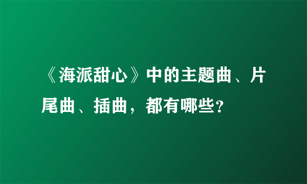 《海派甜心》中的主题曲、片尾曲、插曲，都有哪些？