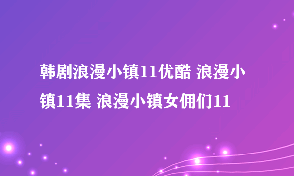 韩剧浪漫小镇11优酷 浪漫小镇11集 浪漫小镇女佣们11