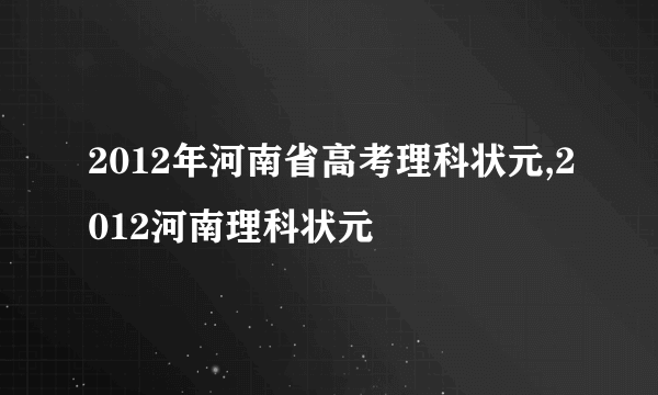 2012年河南省高考理科状元,2012河南理科状元