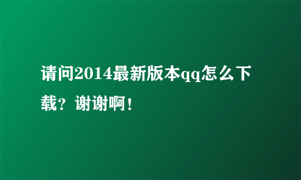 请问2014最新版本qq怎么下载？谢谢啊！