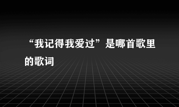 “我记得我爱过”是哪首歌里的歌词