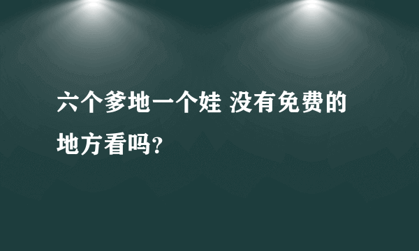 六个爹地一个娃 没有免费的地方看吗？