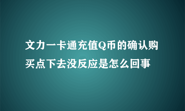 文力一卡通充值Q币的确认购买点下去没反应是怎么回事