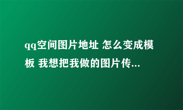 qq空间图片地址 怎么变成模板 我想把我做的图片传到QQ空间的开场