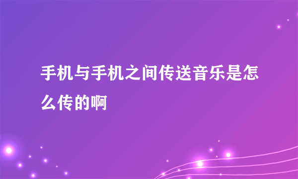 手机与手机之间传送音乐是怎么传的啊