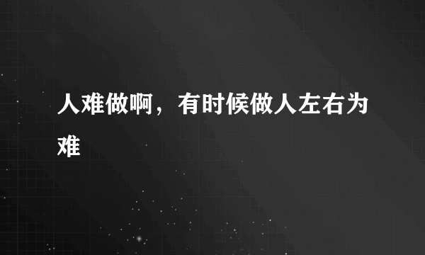 人难做啊，有时候做人左右为难